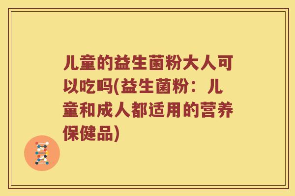 儿童的益生菌粉大人可以吃吗(益生菌粉:儿童和成人都适用的营养保健品) 儿童的益生菌粉大人可以吃吗(益生菌粉:儿童和成人都适用的营养保健品)