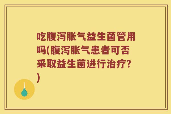 吃腹泻胀气益生菌管用吗(腹泻胀气患者可否采取益生菌进行治疗？)