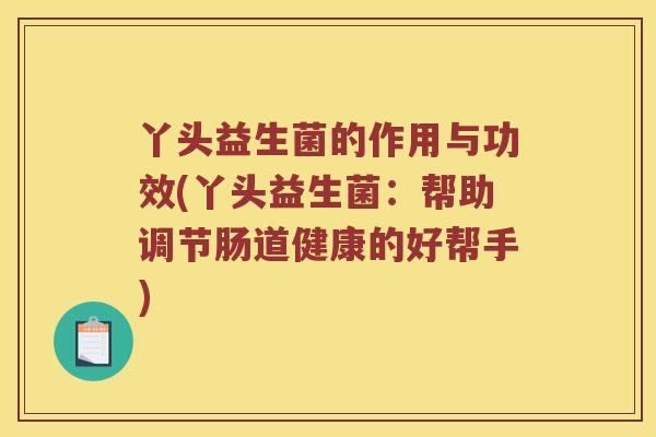 丫头益生菌的作用与功效(丫头益生菌：帮助调节肠道健康的好帮手)