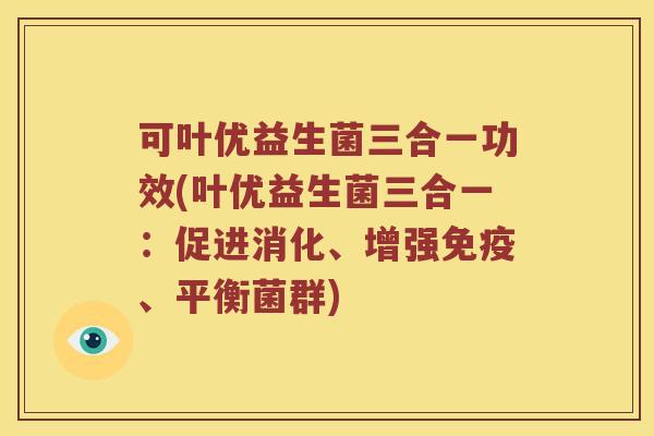 可叶优益生菌三合一功效(叶优益生菌三合一：促进消化、增强免疫、平衡菌群)