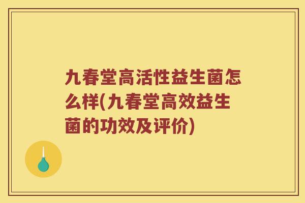 九春堂高活性益生菌怎么样(九春堂高效益生菌的功效及评价)