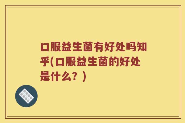 口服益生菌有好处吗知乎(口服益生菌的好处是什么？)