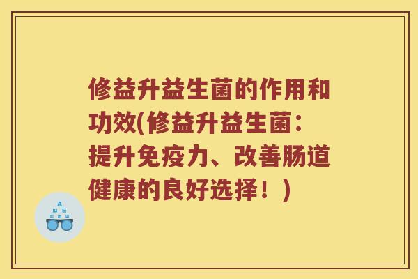 修益升益生菌的作用和功效(修益升益生菌：提升力、改善肠道健康的良好选择！)
