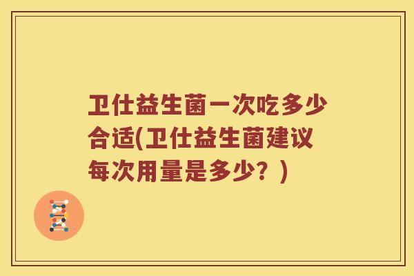卫仕益生菌一次吃多少合适(卫仕益生菌建议每次用量是多少？)