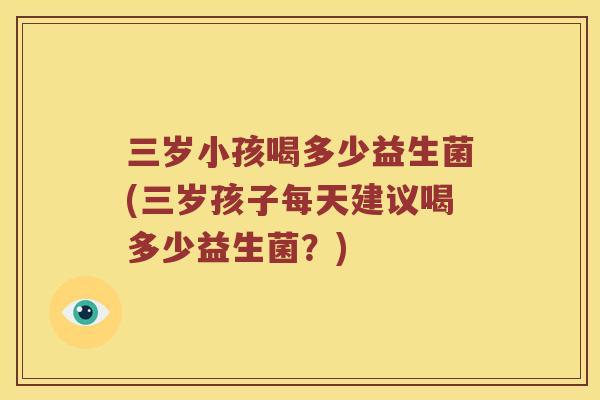 三岁小孩喝多少益生菌(三岁孩子每天建议喝多少益生菌?) 三岁小孩喝多少益生菌(三岁孩子每天建议喝多少益生菌?)