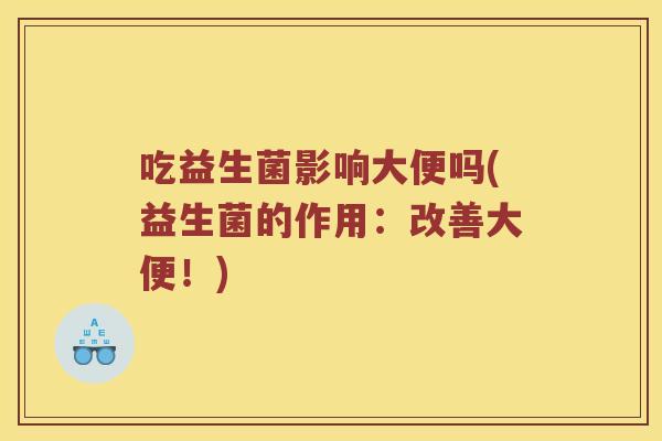 吃益生菌影响大便吗(益生菌的作用：改善大便！)