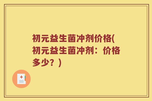 初元益生菌冲剂价格(初元益生菌冲剂：价格多少？)