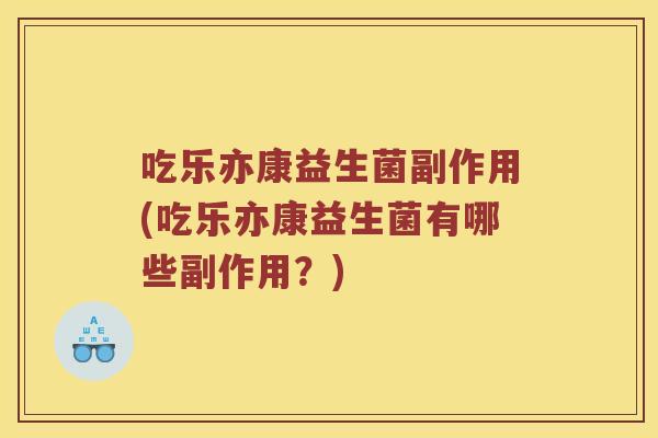 吃乐亦康益生菌副作用(吃乐亦康益生菌有哪些副作用？)