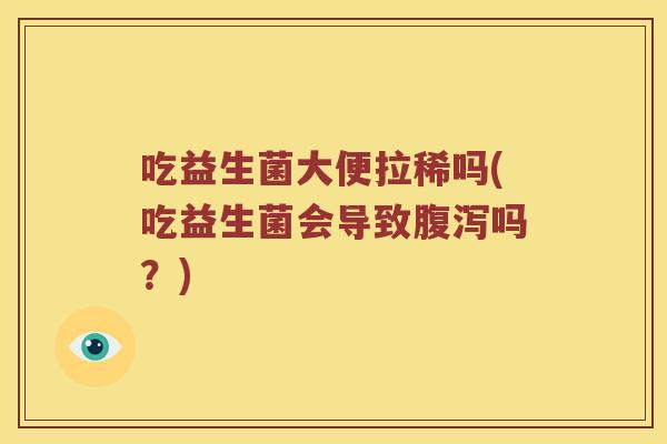 吃益生菌大便拉稀吗(吃益生菌会导致腹泻吗？)