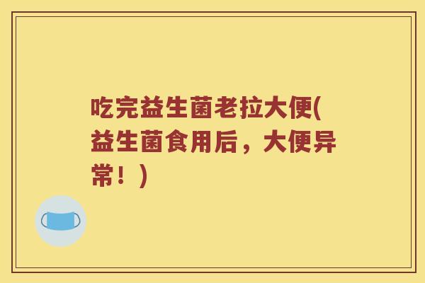 吃完益生菌老拉大便(益生菌食用后，大便异常！)