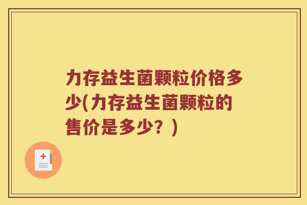 力存益生菌颗粒价格多少(力存益生菌颗粒的售价是多少？)
