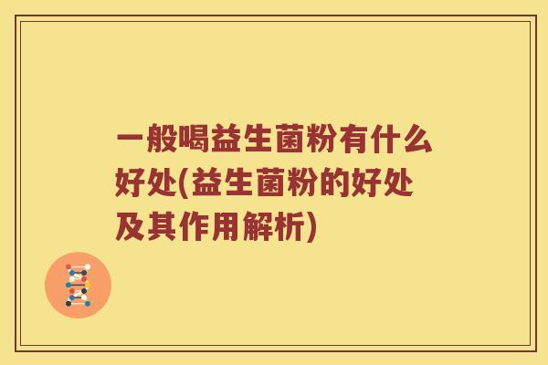 一般喝益生菌粉有什么好处(益生菌粉的好处及其作用解析)