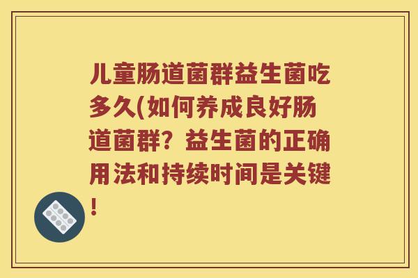 儿童肠道菌群益生菌吃多久(如何养成良好肠道菌群?益生菌的正确用法和持续时间是关键! 儿童肠道菌群益生菌吃多久(如何养成良好肠道菌群?益生菌的正确用法和持续时间是关键!