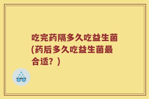 吃完药隔多久吃益生菌(药后多久吃益生菌最合适？)