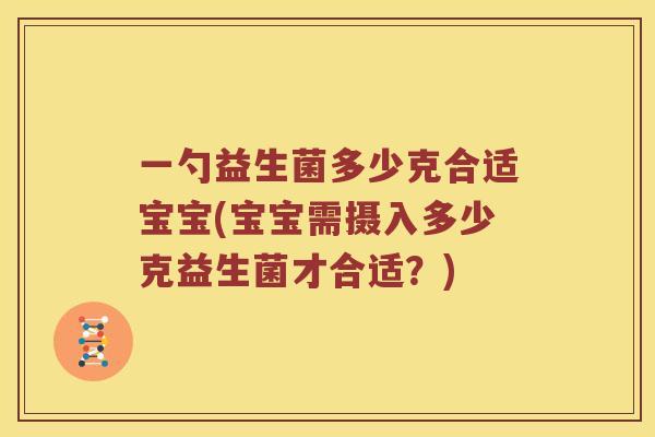 一勺益生菌多少克合适宝宝(宝宝需摄入多少克益生菌才合适?) 一勺益生菌多少克合适宝宝(宝宝需摄入多少克益生菌才合适?)