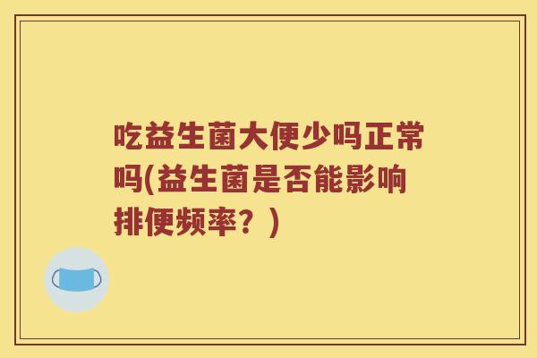 吃益生菌大便少吗正常吗(益生菌是否能影响排便频率？)