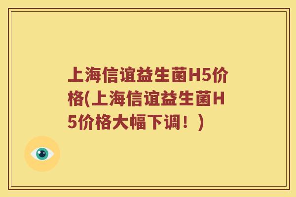 上海信谊益生菌H5价格(上海信谊益生菌H5价格大幅下调!) 上海信谊益生菌H5价格(上海信谊益生菌H5价格大幅下调!)