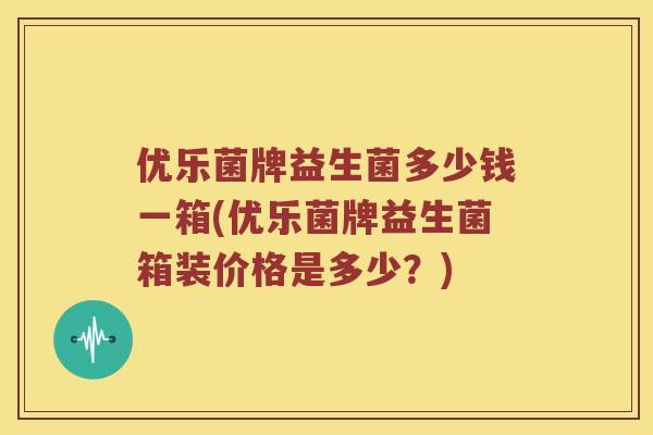 优乐菌牌益生菌多少钱一箱(优乐菌牌益生菌箱装价格是多少？)