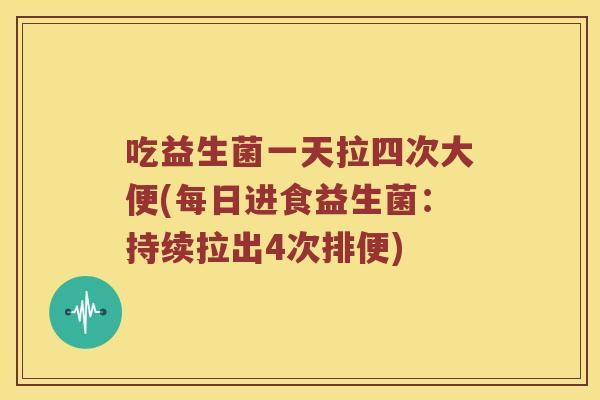 吃益生菌一天拉四次大便(每日进食益生菌：持续拉出4次排便)