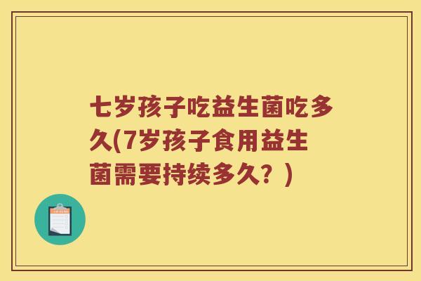 七岁孩子吃益生菌吃多久(7岁孩子食用益生菌需要持续多久？)