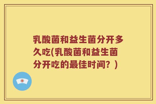 乳酸菌和益生菌分开多久吃(乳酸菌和益生菌分开吃的最佳时间？)