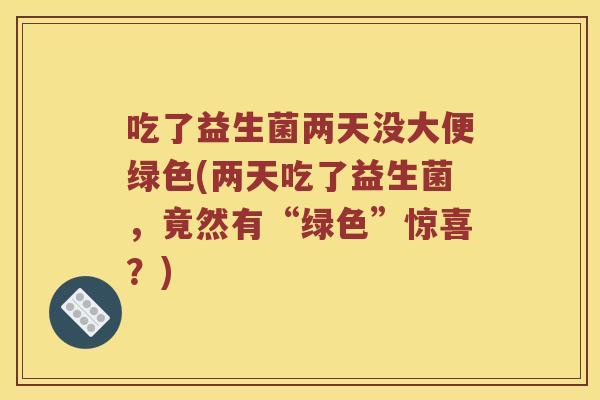 吃了益生菌两天没大便绿色(两天吃了益生菌，竟然有“绿色”惊喜？)