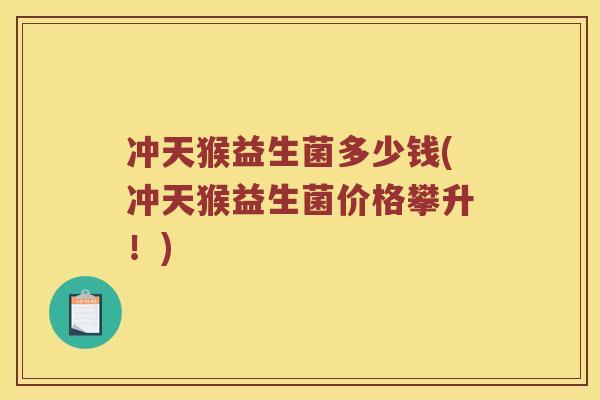 冲天猴益生菌多少钱(冲天猴益生菌价格攀升！)