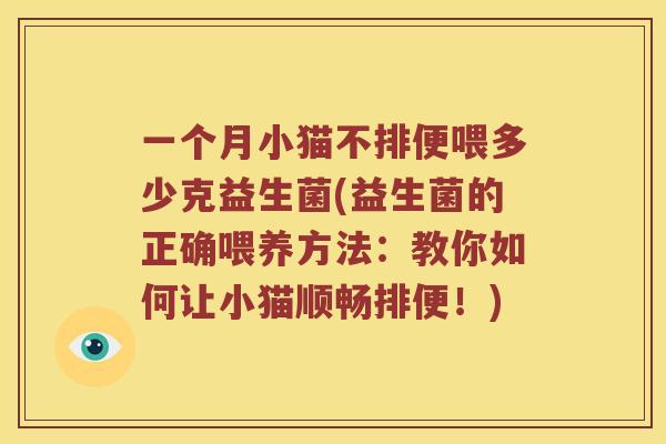 一个月小猫不排便喂多少克益生菌(益生菌的正确喂养方法：教你如何让小猫顺畅排便！)