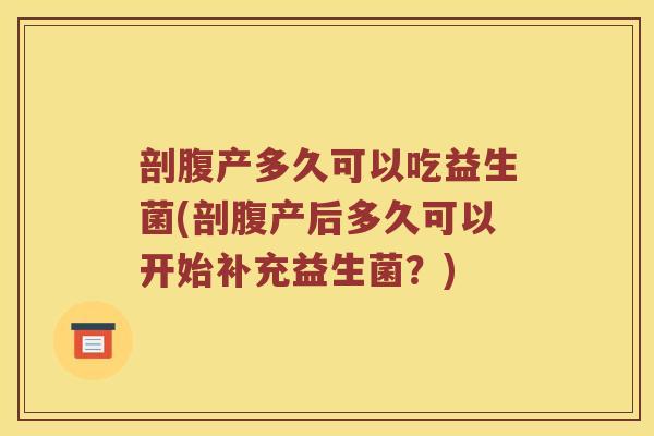 剖腹产多久可以吃益生菌(剖腹产后多久可以开始补充益生菌？)