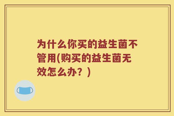 为什么你买的益生菌不管用(购买的益生菌无效怎么办？)