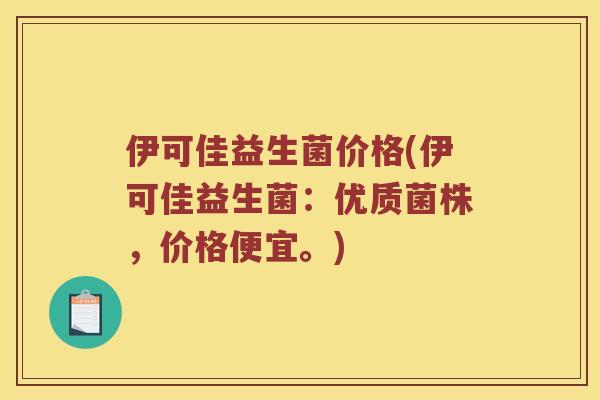 伊可佳益生菌价格(伊可佳益生菌：优质菌株，价格便宜。)