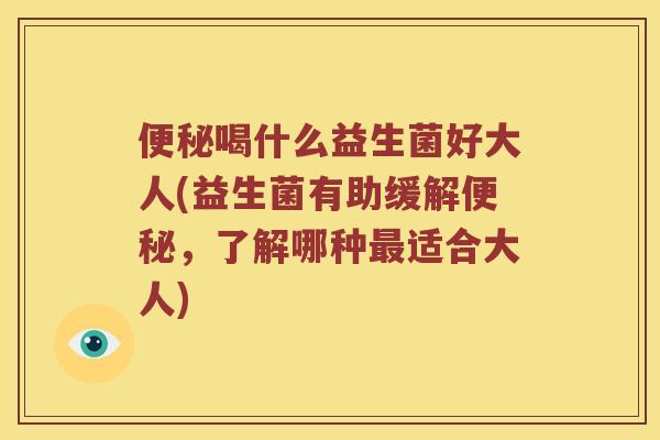 喝什么益生菌好大人(益生菌有助缓解,了解哪种适合大人) 喝什么益生菌好大人(益生菌有助缓解,了解哪种适合大人)