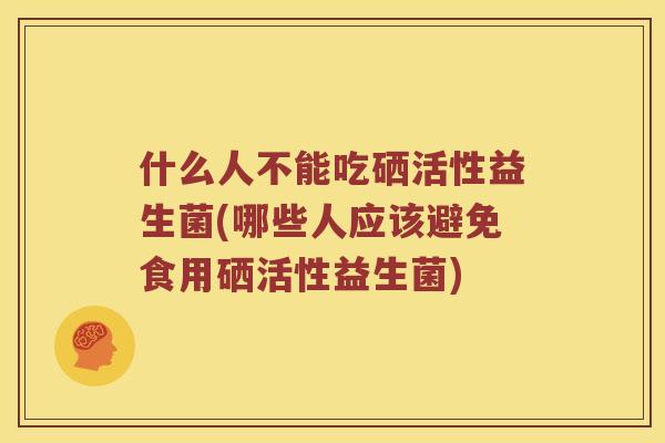 什么人不能吃硒活性益生菌(哪些人应该避免食用硒活性益生菌) 什么人不能吃硒活性益生菌(哪些人应该避免食用硒活性益生菌)