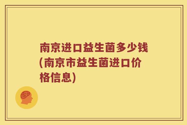 南京进口益生菌多少钱(南京市益生菌进口价格信息)