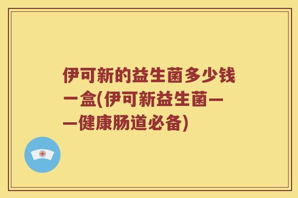 伊可新的益生菌多少钱一盒(伊可新益生菌——健康肠道必备)