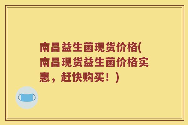 南昌益生菌现货价格(南昌现货益生菌价格实惠，赶快购买！)