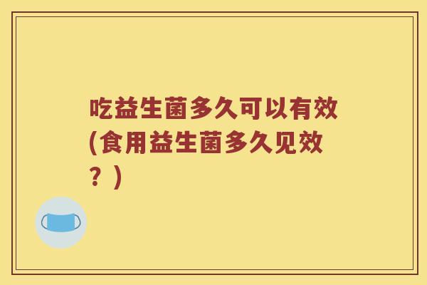 吃益生菌多久可以有效(食用益生菌多久见效？)