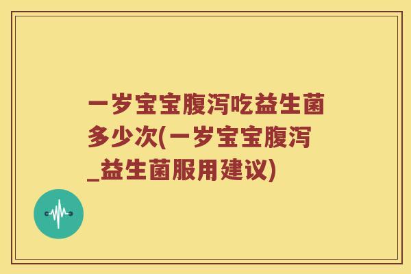 一岁宝宝腹泻吃益生菌多少次(一岁宝宝腹泻_益生菌服用建议)
