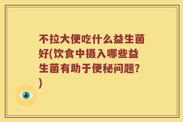 不拉大便吃什么益生菌好(饮食中摄入哪些益生菌有助于便秘问题？)