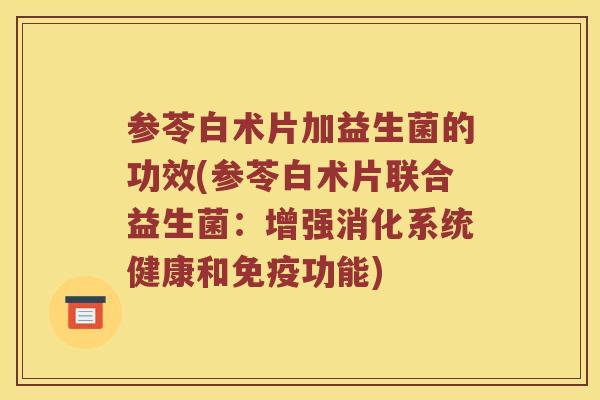 参苓白术片加益生菌的功效(参苓白术片联合益生菌：增强消化系统健康和免疫功能)
