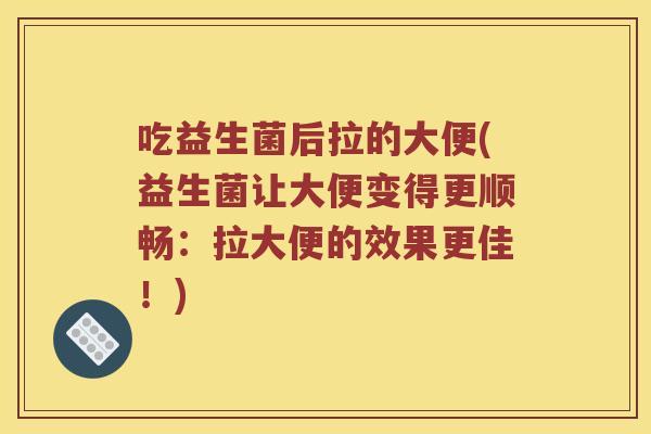 吃益生菌后拉的大便(益生菌让大便变得更顺畅：拉大便的效果更佳！)