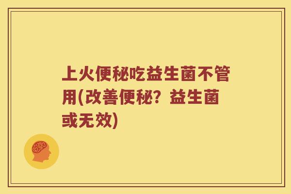 上火便秘吃益生菌不管用(改善便秘？益生菌或无效)