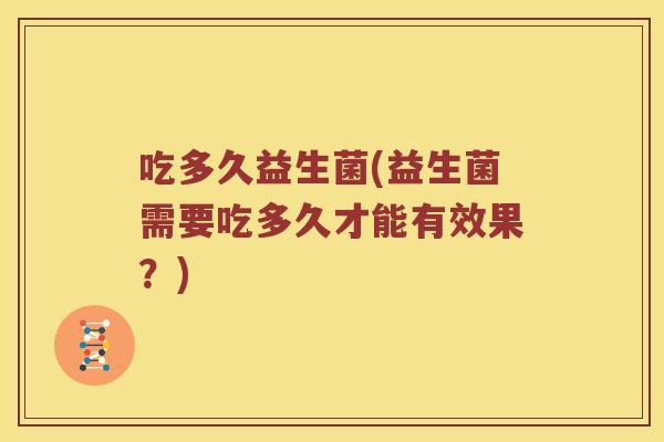 吃多久益生菌(益生菌需要吃多久才能有效果？)