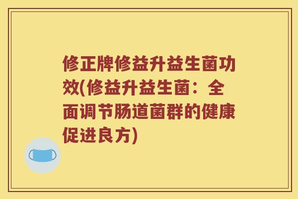 修正牌修益升益生菌功效(修益升益生菌：全面调节肠道菌群的健康促进良方)