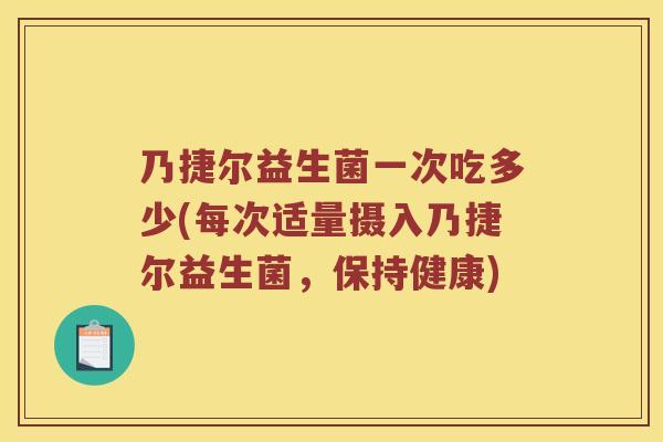 乃捷尔益生菌一次吃多少(每次适量摄入乃捷尔益生菌，保持健康)