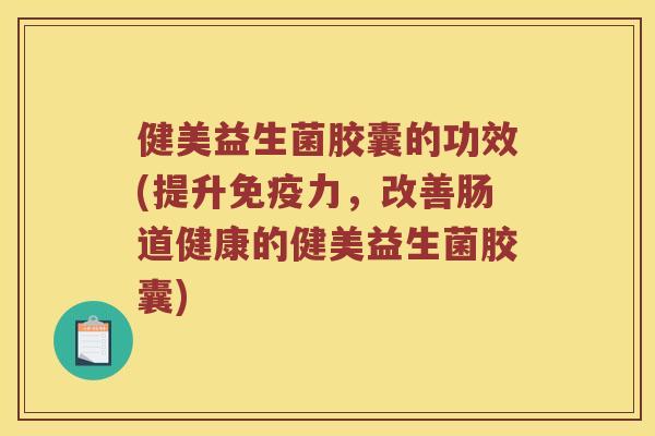 健美益生菌胶囊的功效(提升免疫力，改善肠道健康的健美益生菌胶囊)