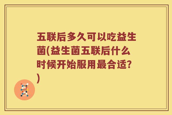 五联后多久可以吃益生菌(益生菌五联后什么时候开始服用合适?) 五联后多久可以吃益生菌(益生菌五联后什么时候开始服用合适?)