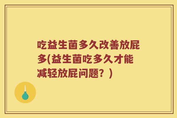 吃益生菌多久改善放屁多(益生菌吃多久才能减轻放屁问题？)
