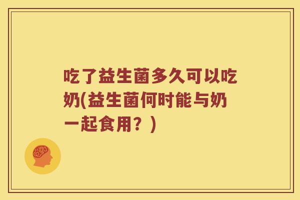 吃了益生菌多久可以吃奶(益生菌何时能与奶一起食用？)