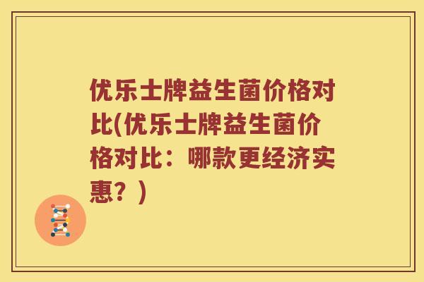 优乐士牌益生菌价格对比(优乐士牌益生菌价格对比：哪款更经济实惠？)